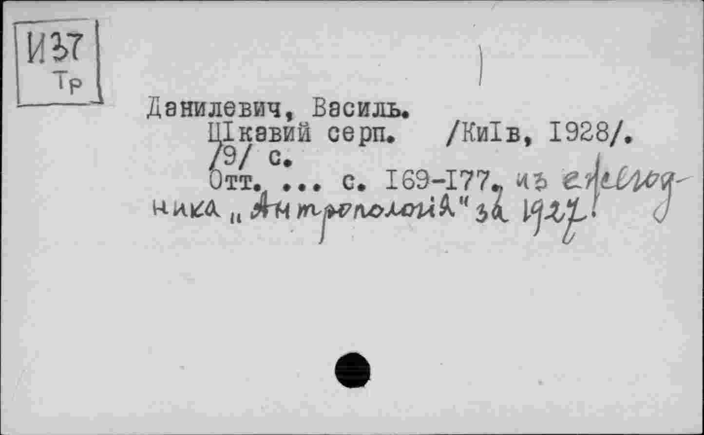 ﻿иьт
Тр
Данилевич, Василь.
Цікавий серп. /Київ, 1928/, 7э/ с.	,
Отт. ... с. І69-І77.
нлігл u Ля jn^toxoT/iV 34. МЛЇз